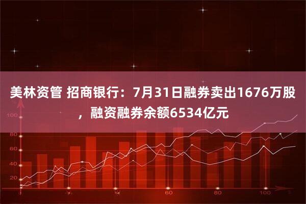 美林资管 招商银行：7月31日融券卖出1676万股，融资融券余额6534亿元