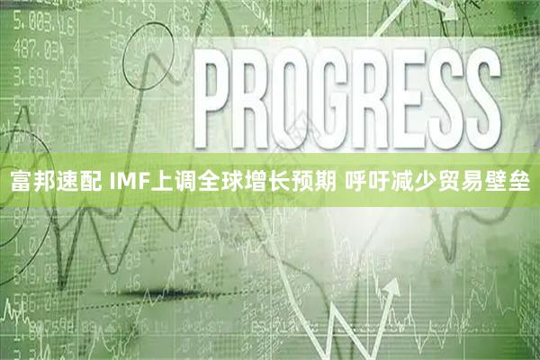富邦速配 IMF上调全球增长预期 呼吁减少贸易壁垒