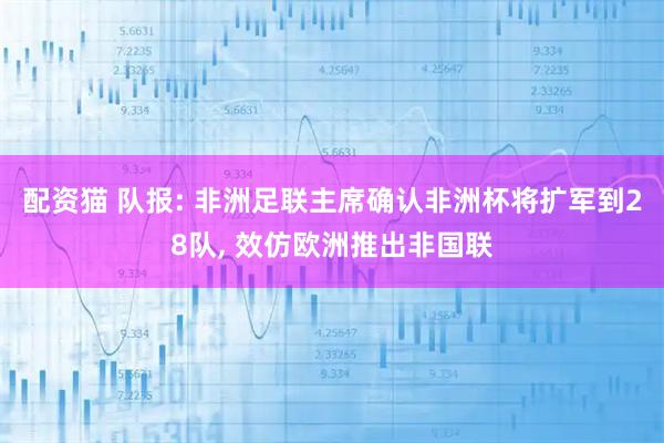 配资猫 队报: 非洲足联主席确认非洲杯将扩军到28队, 效仿欧洲推出非国联