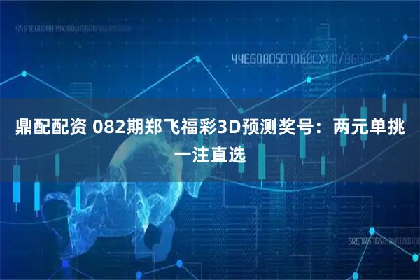 鼎配配资 082期郑飞福彩3D预测奖号：两元单挑一注直选