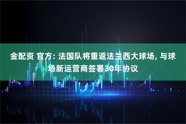 金配资 官方: 法国队将重返法兰西大球场, 与球场新运营商签署30年协议