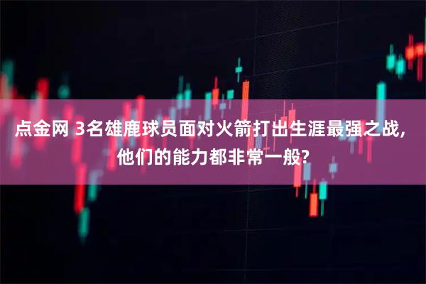 点金网 3名雄鹿球员面对火箭打出生涯最强之战, 他们的能力都非常一般?