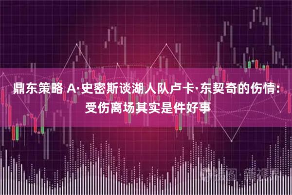 鼎东策略 A·史密斯谈湖人队卢卡·东契奇的伤情: 受伤离场其实是件好事