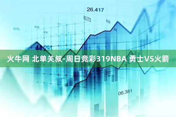 火牛网 北单关叔-周日竞彩319NBA 勇士VS火箭
