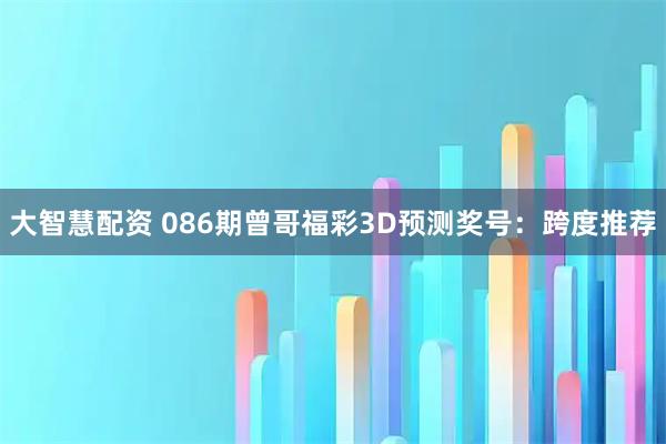 大智慧配资 086期曾哥福彩3D预测奖号:跨度推荐
