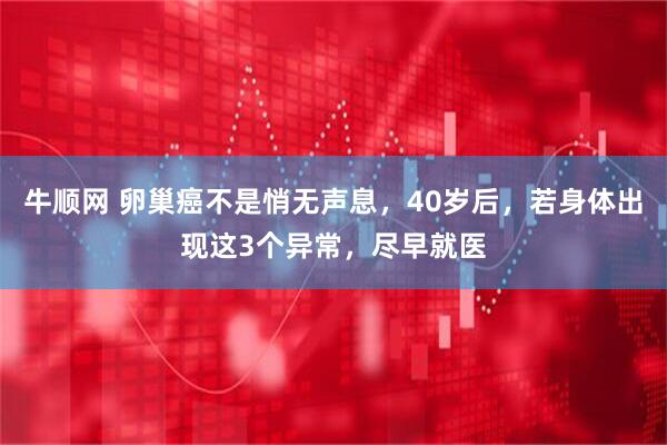 牛顺网 卵巢癌不是悄无声息,40岁后,若身体出现这3个异常,尽早就医