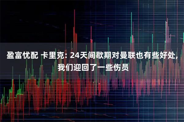 盈富忧配 卡里克: 24天间歇期对曼联也有些好处, 我们迎回了一些伤员