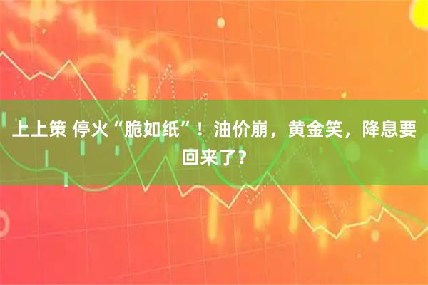 上上策 停火“脆如纸”!油价崩,黄金笑,降息要回来了?