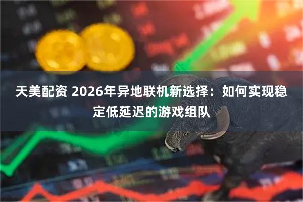 天美配资 2026年异地联机新选择：如何实现稳定低延迟的游戏组队